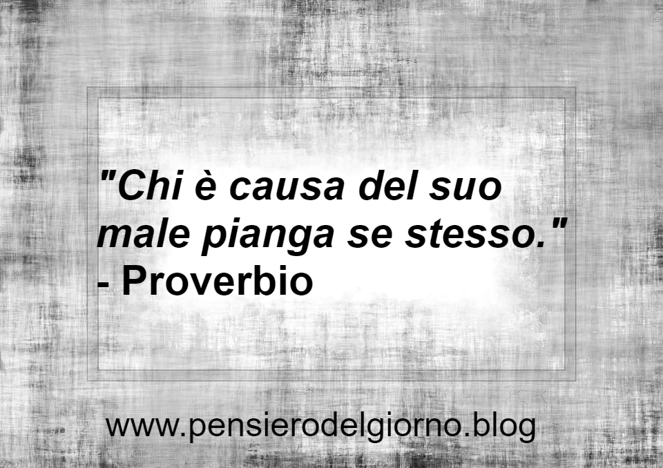 Chi è causa del suo male pianga se stesso - Proverbio