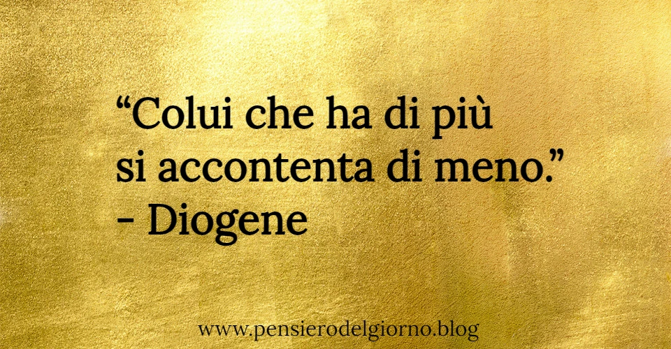 Colui che ha di più si accontenta di meno - Diogene