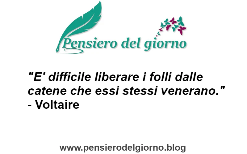 Aforisma E' difficile liberare i folli dalle catene che essi stessi venerano. Voltaire