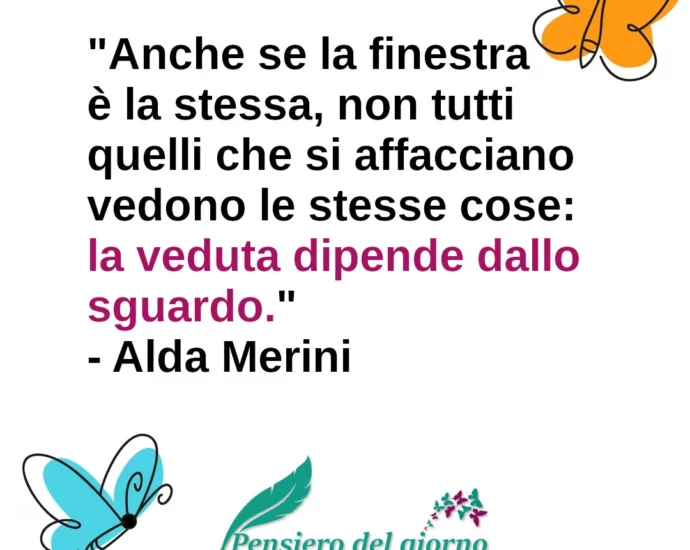 Citazione di Alda Merini Anche se la finestra è la stessa la veduta dipende dallo sguardo