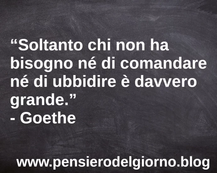 Frase di oggi Soltanto chi non ha bisogno né di comandare né di ubbidire è davvero grande Goethe