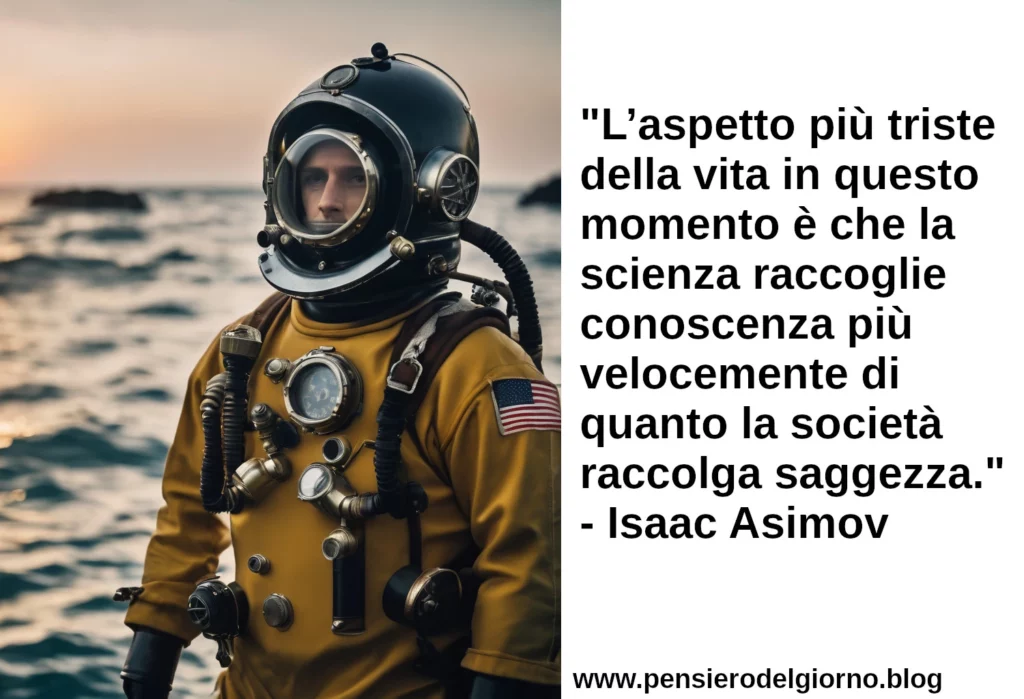 Citazione L’aspetto più triste della vita in questo momento è che la scienza raccoglie conoscenza più velocemente di quanto la società raccolga saggezza Asimov