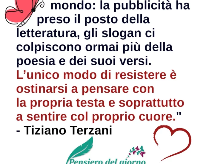 Citazione L’unico modo di resistere è ostinarsi a pensare con la propria testa e soprattutto a sentire col proprio cuore Terzani