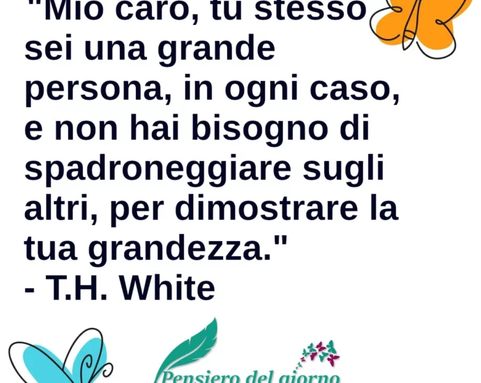 Frase di oggi Tu sei una grande persona e non hai bisogno di spadroneggiare T.H. White