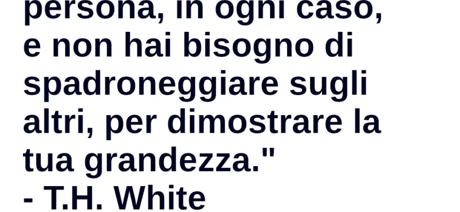 Frase di oggi Tu sei una grande persona e non hai bisogno di spadroneggiare T.H. White