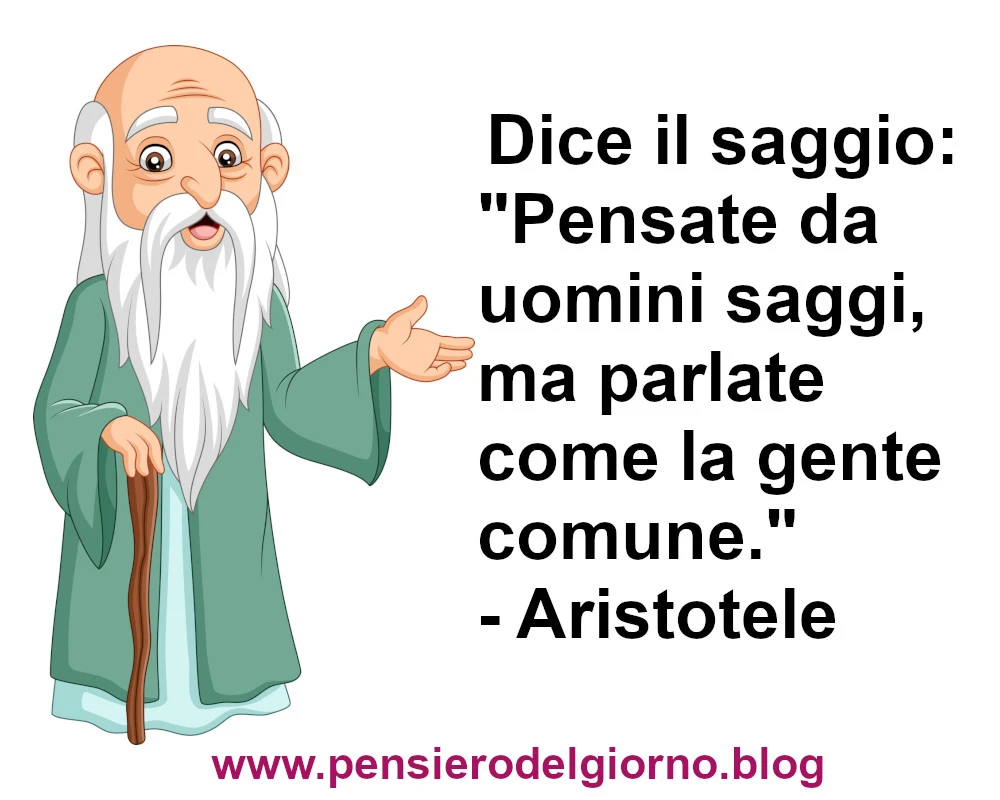 Dice il saggio: Pensate da uomini saggi, ma parlate come la gente comune Aristotele