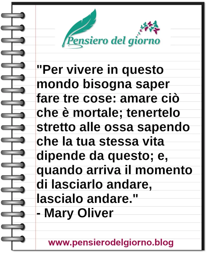 Frase di oggi Per vivere in questo mondo bisogna saper fare tre cose: amare ciò che è mortale e lasciarlo andare Mary Oliver