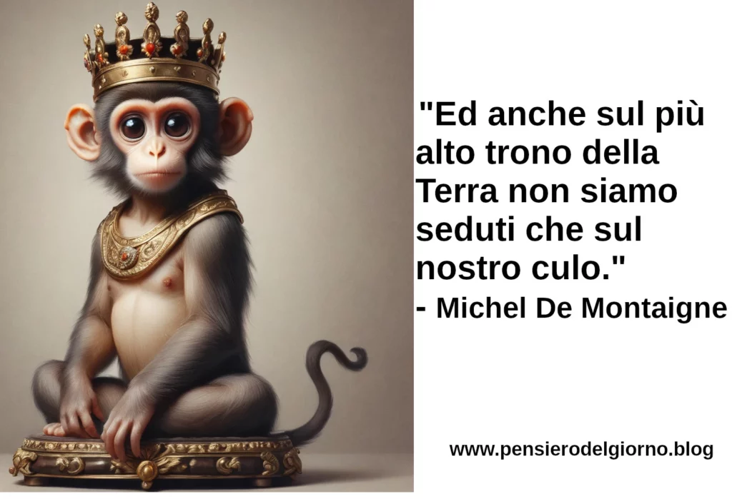 Citazione Ed anche sul più alto trono della Terra non siamo seduti che sul nostro culo. Michel De Montaigne