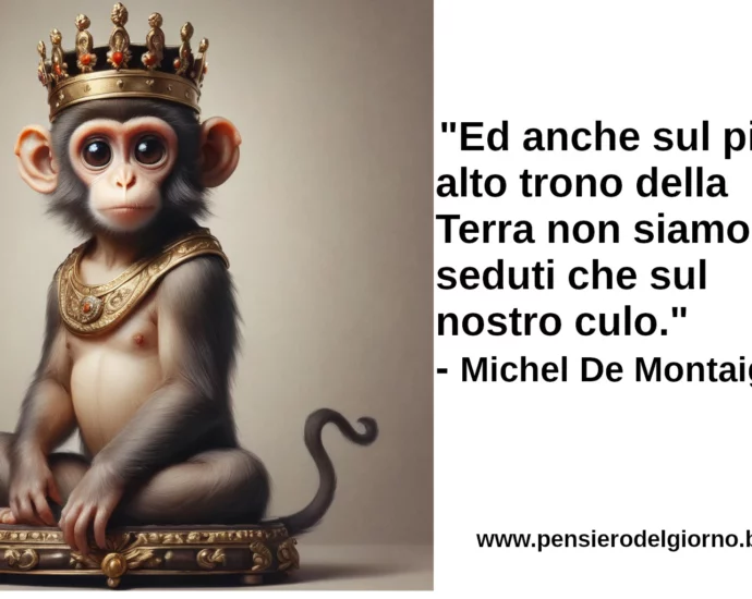 Citazione Ed anche sul più alto trono della Terra non siamo seduti che sul nostro culo. Michel De Montaigne