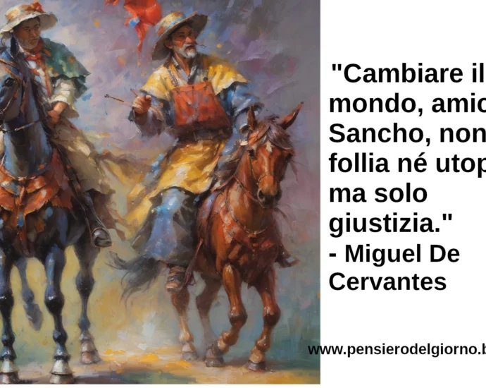 Citazione Cambiare il mondo, amico Sancho, non è follia né utopia, ma solo giustizia. Miguel De Cervantes