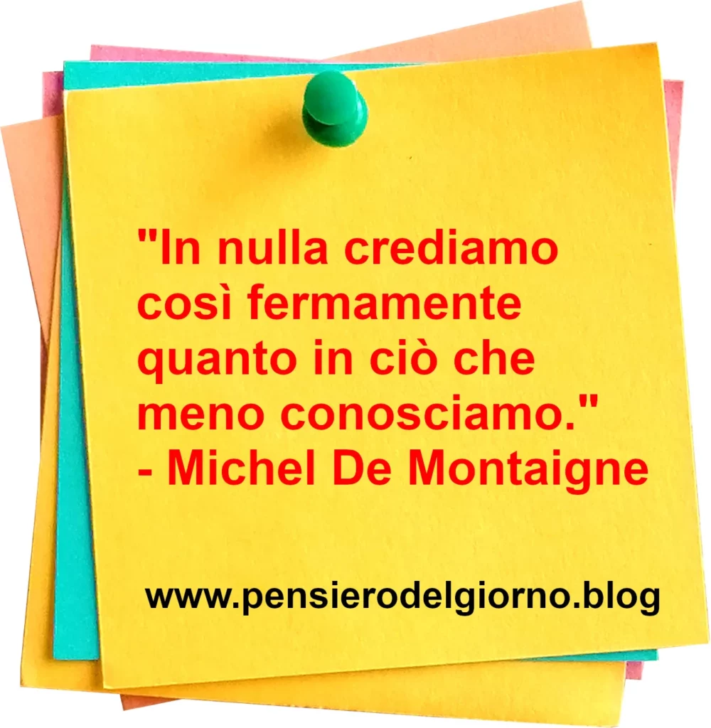 Frase di oggi In nulla crediamo così fermamente quanto in ciò che meno conosciamo. De Montaigne 