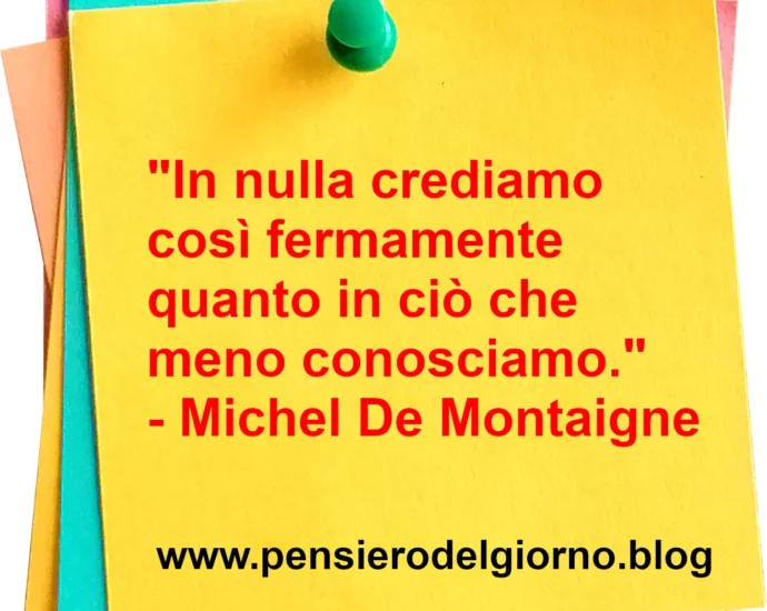 Frase di oggi In nulla crediamo così fermamente quanto in ciò che meno conosciamo. De Montaigne