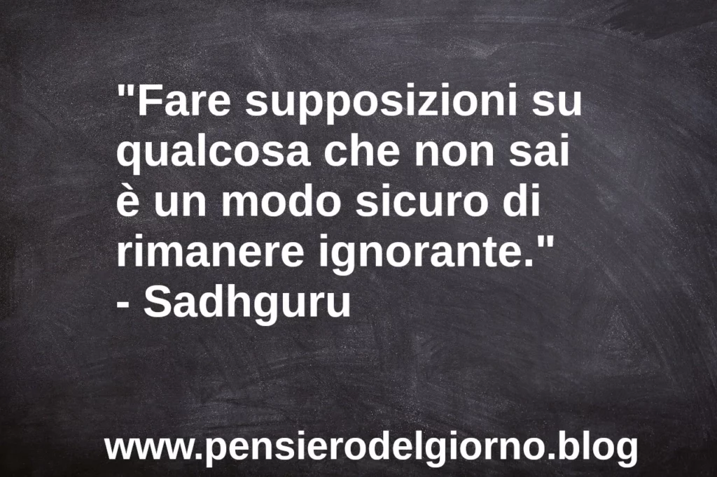 Citazione Fare supposizioni su qualcosa che non sai è un modo sicuro di rimanere ignorante. Sadhguru