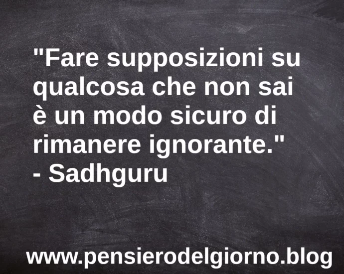 Citazione Fare supposizioni su qualcosa che non sai è un modo sicuro di rimanere ignorante. Sadhguru