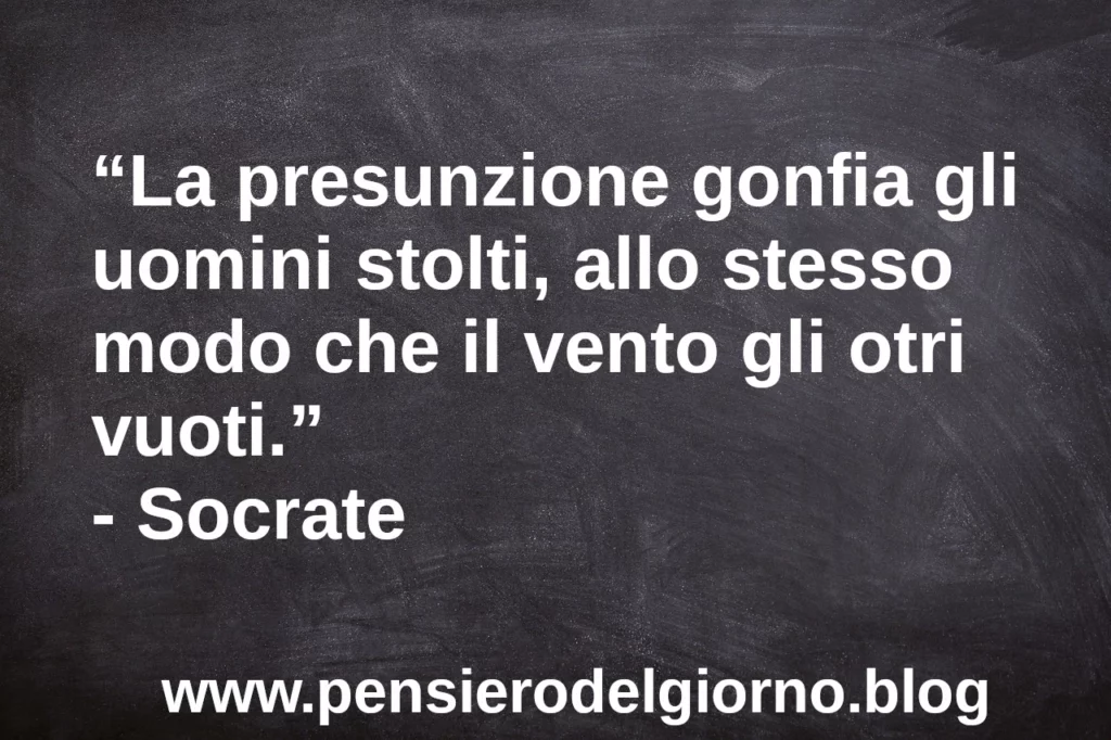 Citazione La presunzione gonfia gli uomini stolti, allo stesso modo che il vento gli otri vuoti. Socrate