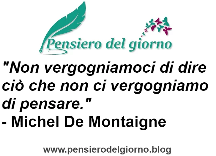 Frase di oggi Non vergogniamoci di dire ciò che non ci vergogniamo di pensare. Michel De Montaigne