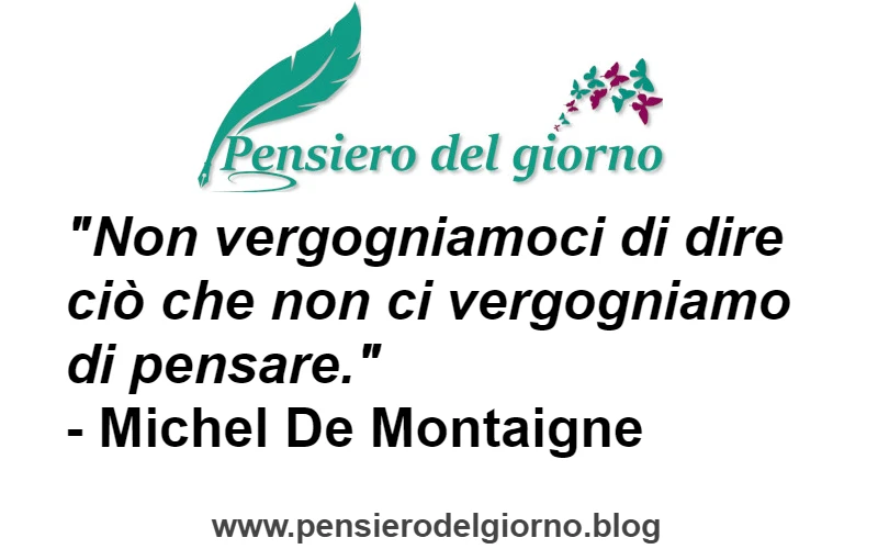 Frase di oggi Non vergogniamoci di dire ciò che non ci vergogniamo di pensare. Michel De Montaigne