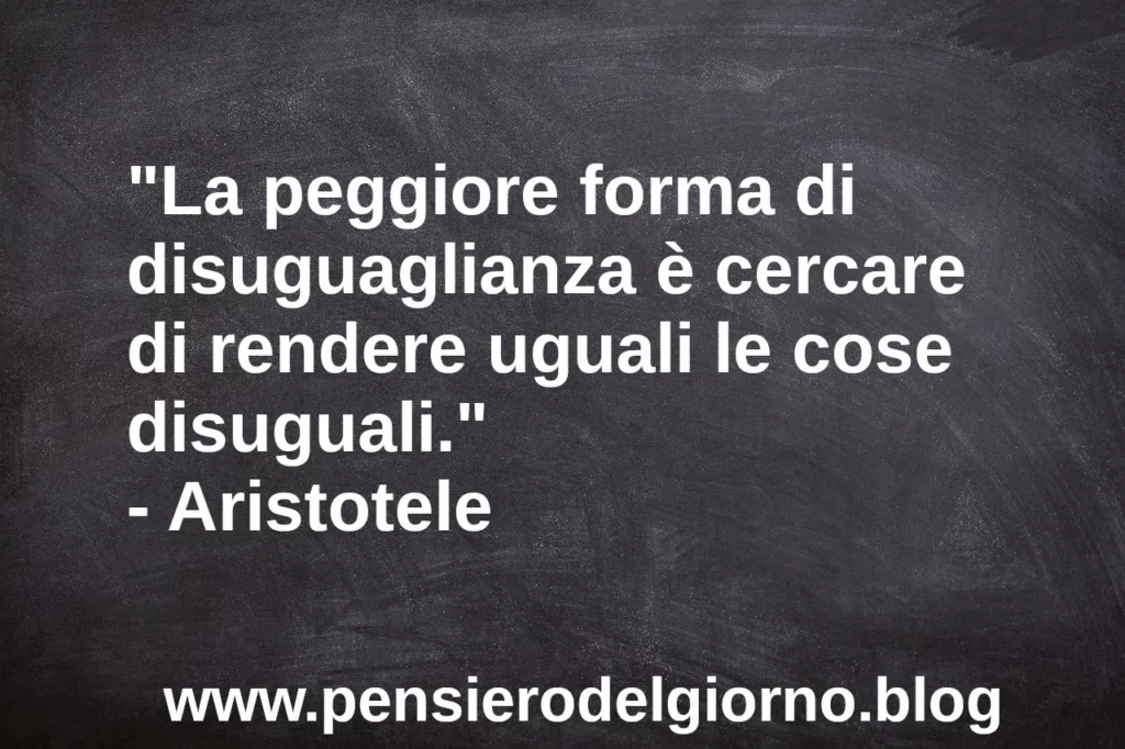 Frase di oggi La peggiore forma di disuguaglianza è cercare di rendere uguali le cose disuguali. Aristotele