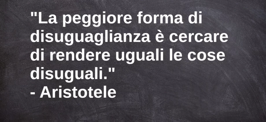 Frase di oggi La peggiore forma di disuguaglianza è cercare di rendere uguali le cose disuguali. Aristotele