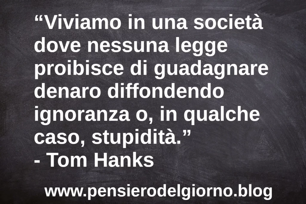 Citazione Viviamo in una società dove nessuna legge proibisce di guadagnare denaro diffondendo ignoranza Tom Hanks