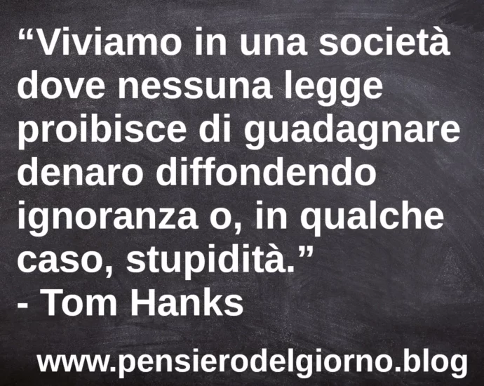 Citazione Viviamo in una società dove nessuna legge proibisce di guadagnare denaro diffondendo ignoranza Tom Hanks