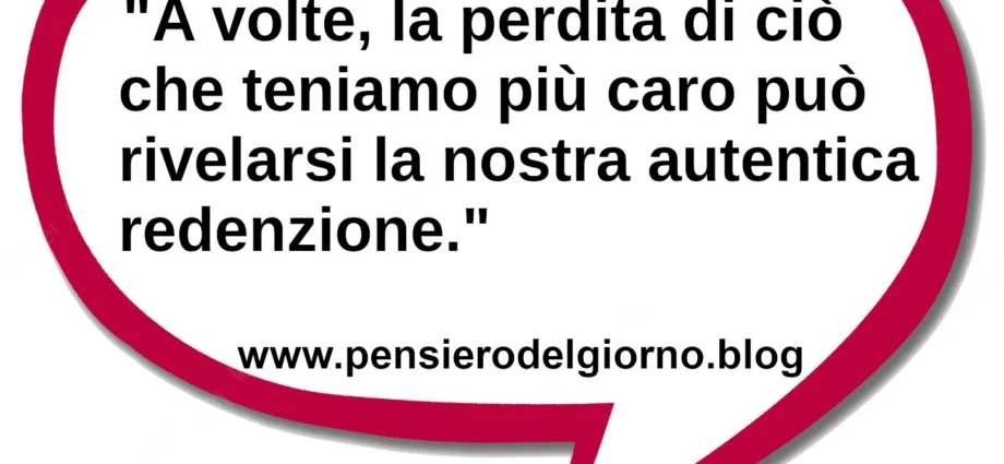Aforisma del giorno A volte, la perdita di ciò che teniamo più caro è la nostra redenzione