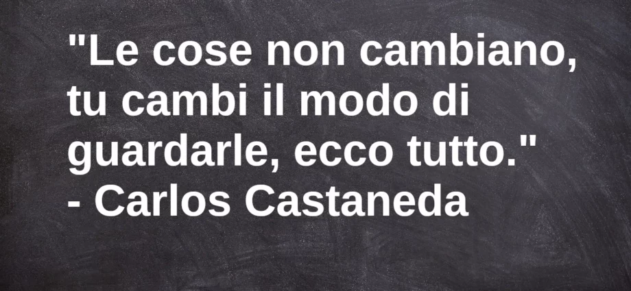 Frase di oggi Le cose non cambiano, cambia il tuo modo di guardarle Castaneda