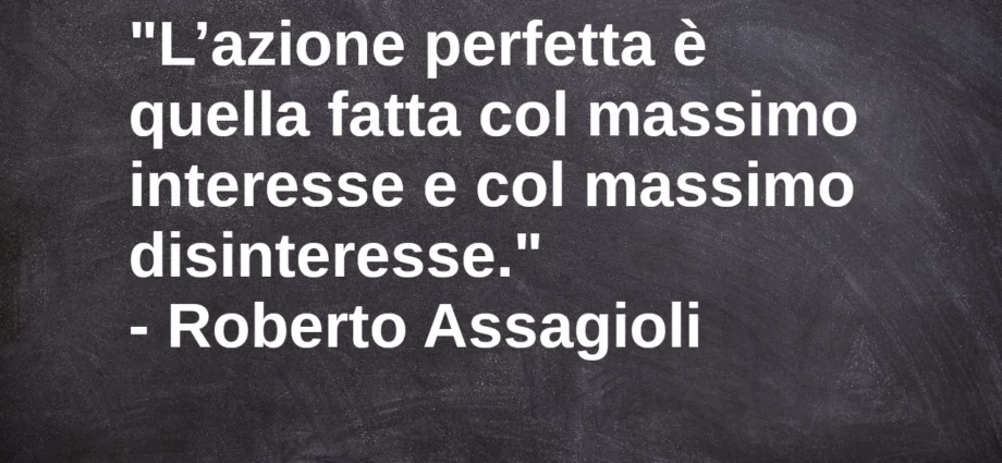 Frase di oggi L’azione perfetta è quella fatta col massimo interesse Roberto Assagioli