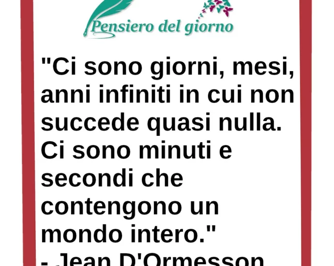 Frase di oggi Ci sono minuti e secondi che contengono un mondo intero. D'Ormesson