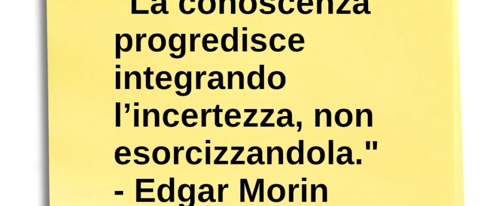Frase di oggi: La conoscenza progredisce integrando l’incertezza. Morin