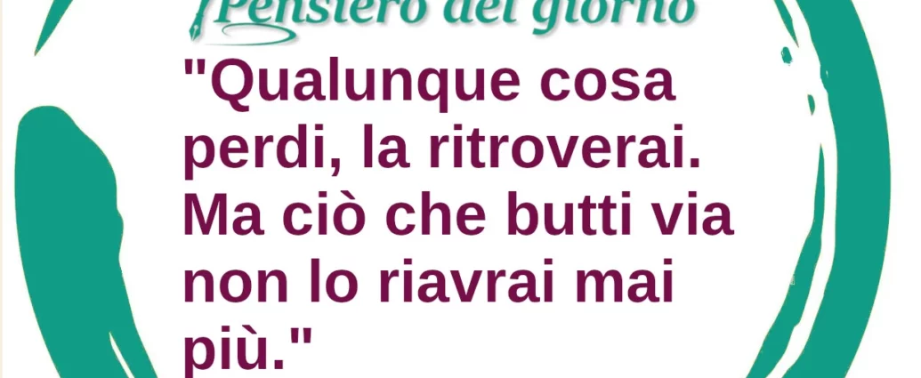 Frase di oggi: Qualunque cosa perdi, la ritroverai. Ma ciò che butti via non lo riavrai mai più. - Himura