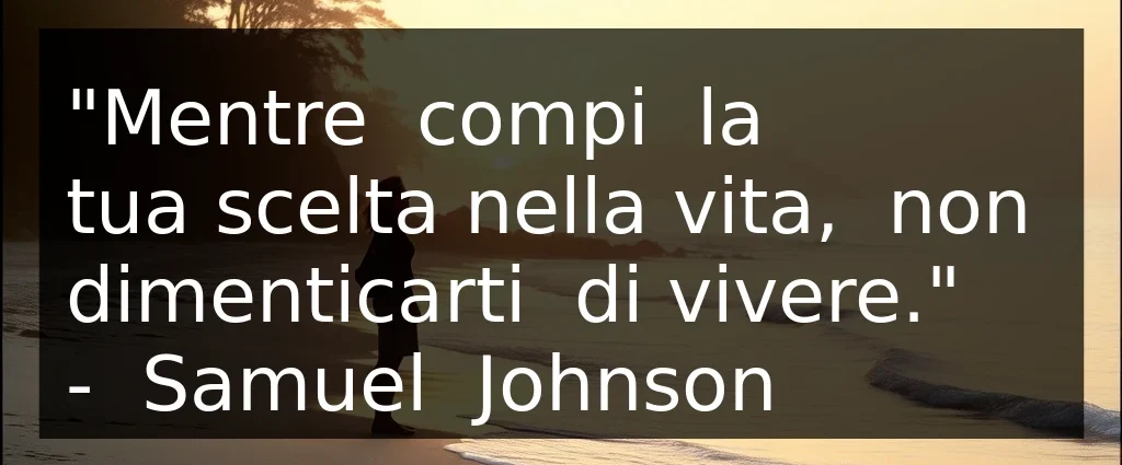 Citazione del giorno: Mentre compi la tua scelta nella vita, non dimenticarti di vivere. Samuel Johnson