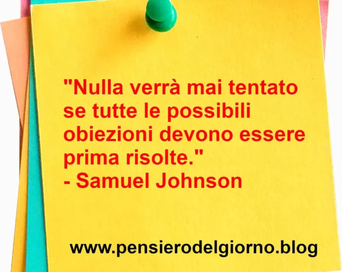 Citazione del giorno: Nulla verrà mai tentato se tutte le possibili obiezioni devono essere prima risolte. Samuel Johnson