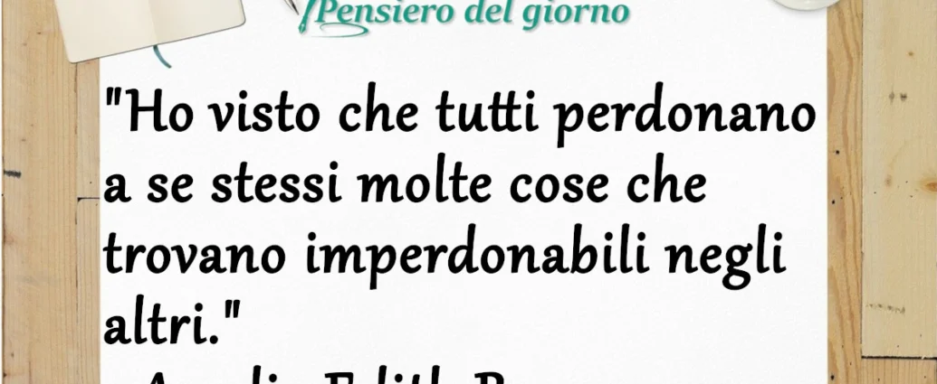 Ho visto che tutti perdonano a se stessi molte cose che trovano imperdonabili negli altri. Amelia Edith Barr