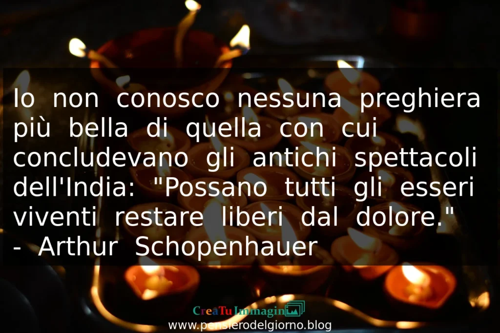 Io non conosco preghiera più bella. Possano tutti gli esseri viventi restare liberi dal dolore. A. Schopenhauer