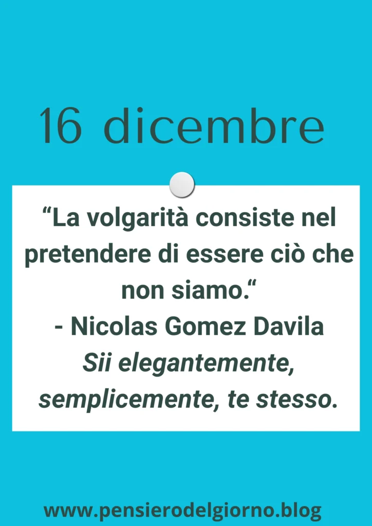 Calendario con frase del 16 dicembre: La volgarità consiste nel pretendere di essere ciò che non siamo.